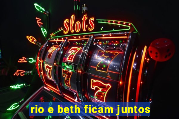 rio e beth ficam juntos